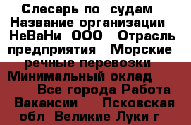 Слесарь по  судам › Название организации ­ НеВаНи, ООО › Отрасль предприятия ­ Морские, речные перевозки › Минимальный оклад ­ 90 000 - Все города Работа » Вакансии   . Псковская обл.,Великие Луки г.